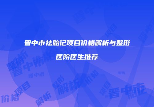 晋中市祛胎记项目价格解析与整形医院医生推荐