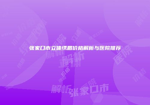 张家口市立体绣眉价格解析与医院推荐