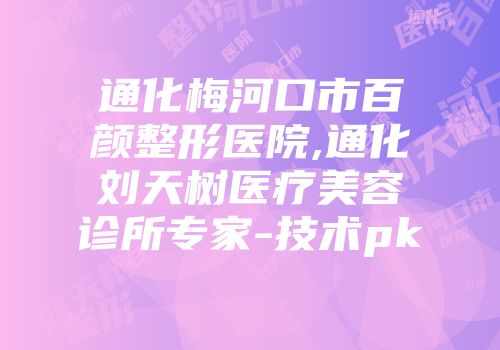 通化梅河口市百颜整形医院,通化刘天树医疗美容诊所专家-技术pk