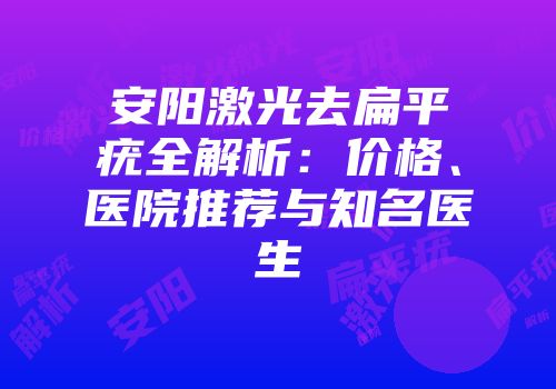 安阳激光去扁平疣全解析：价格、医院推荐与知名医生