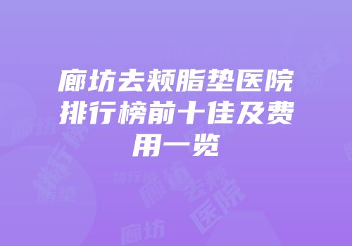 廊坊去颊脂垫医院排行榜前十佳及费用一览