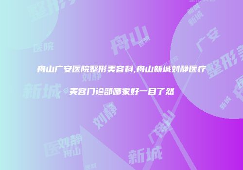 舟山广安医院整形美容科,舟山新城刘静医疗美容门诊部哪家好一目了然