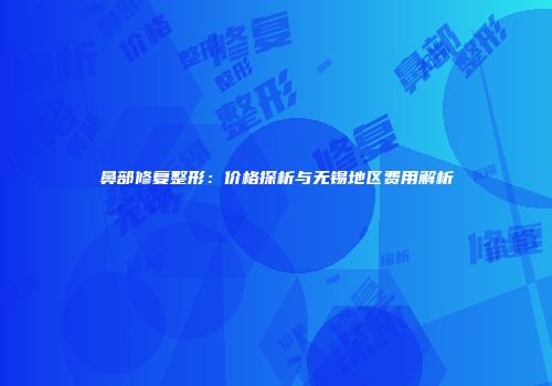 鼻部修复整形：价格探析与无锡地区费用解析