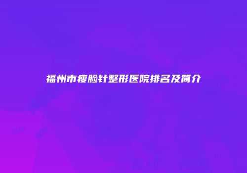 福州市瘦脸针整形医院排名及简介