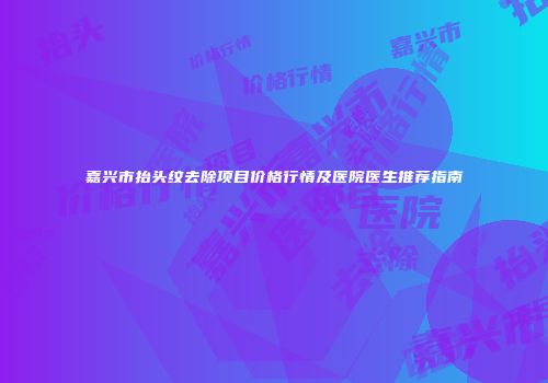 嘉兴市抬头纹去除项目价格行情及医院医生推荐指南