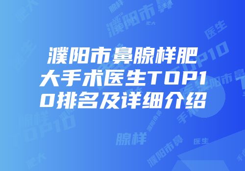 濮阳市鼻腺样肥大手术医生TOP10排名及详细介绍