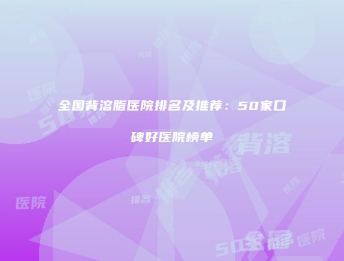 全国背溶脂医院排名及推荐：50家口碑好医院榜单
