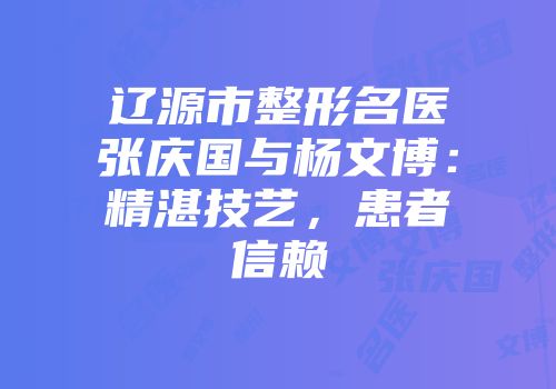 辽源市整形名医张庆国与杨文博：精湛技艺，患者信赖