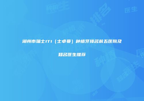湖州市瑞士ITI（士卓曼）种植牙排名前五医院及知名医生推荐