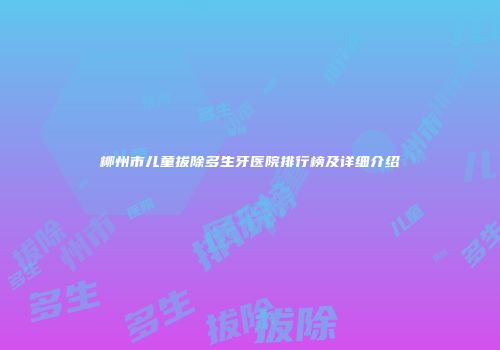柳州市儿童拔除多生牙医院排行榜及详细介绍