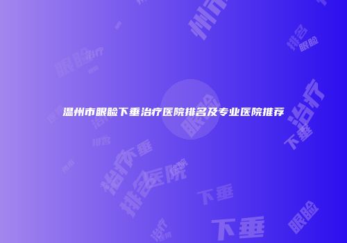 温州市眼睑下垂治疗医院排名及专业医院推荐