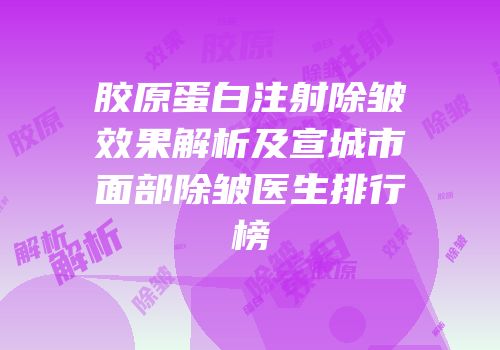 胶原蛋白注射除皱效果解析及宣城市面部除皱医生排行榜