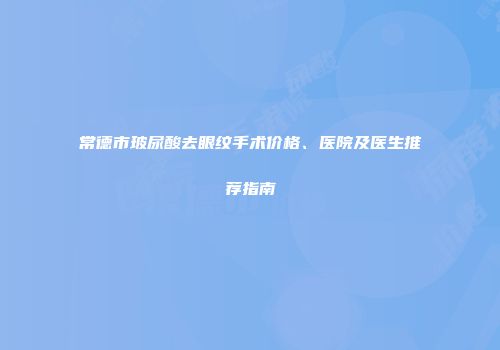 常德市玻尿酸去眼纹手术价格、医院及医生推荐指南