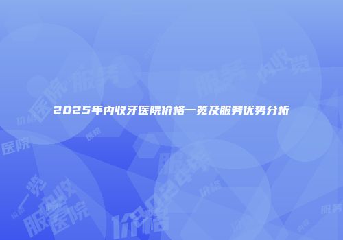 2025年内收牙医院价格一览及服务优势分析