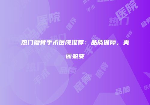 热门磨骨手术医院推荐：品质保障，美丽蜕变