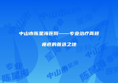 中山市陈星海医院——专业治疗两颊痤疮的首选之地