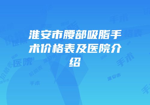 淮安市腰部吸脂手术价格表及医院介绍