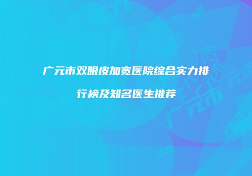 广元市双眼皮加宽医院综合实力排行榜及知名医生推荐