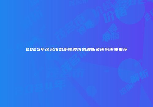 2025年茂名市溶脂瘦腰价格解析及医院医生推荐