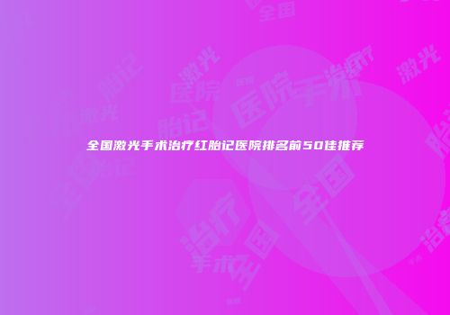 全国激光手术治疗红胎记医院排名前50佳推荐