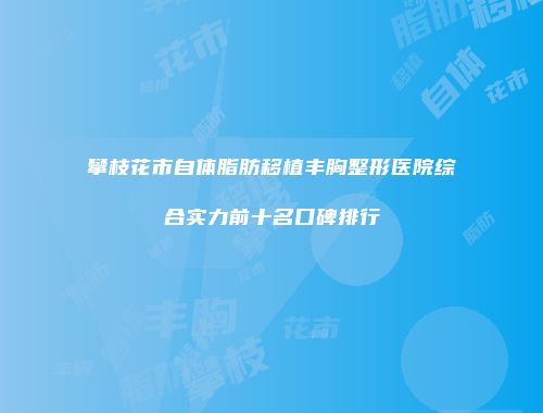 攀枝花市自体脂肪移植丰胸整形医院综合实力前十名口碑排行