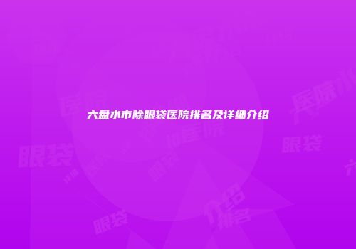 六盘水市除眼袋医院排名及详细介绍