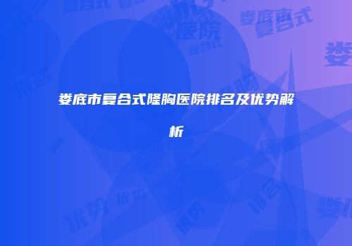 娄底市复合式隆胸医院排名及优势解析