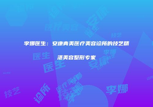 李娜医生：安康青美医疗美容诊所的技艺精湛美容整形专家