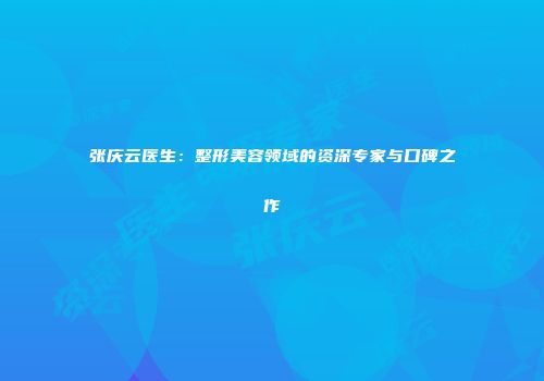 张庆云医生：整形美容领域的资深专家与口碑之作