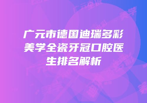 广元市德国迪瑞多彩美学全瓷牙冠口腔医生排名解析