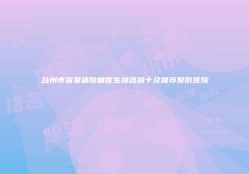 台州市保妥适除皱医生排名前十及推荐整形医院