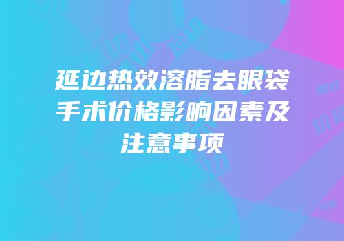 延边热效溶脂去眼袋手术价格影响因素及注意事项