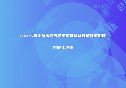 2025年廊坊市颧弓磨平项目价格行情及整形医院医生推荐