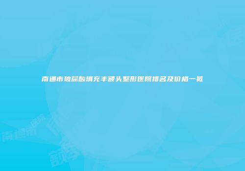 南通市玻尿酸填充丰额头整形医院排名及价格一览