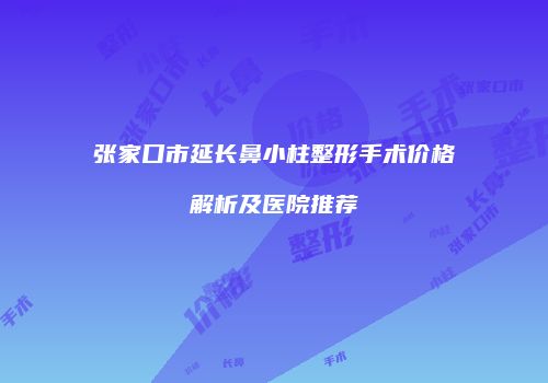 张家口市延长鼻小柱整形手术价格解析及医院推荐