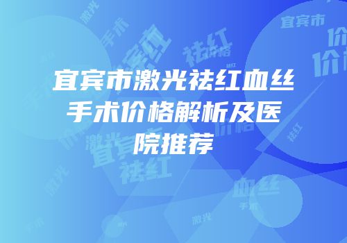 宜宾市激光祛红血丝手术价格解析及医院推荐