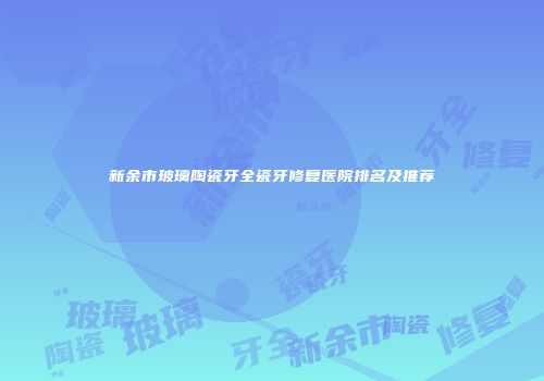 新余市玻璃陶瓷牙全瓷牙修复医院排名及推荐