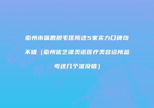 衢州市嘴唇脱毛医院这5家实力口碑均不错（衢州优艺谋美诺医疗美容诊所参考这几个准没错）