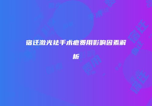 宿迁激光祛手术疤费用影响因素解析