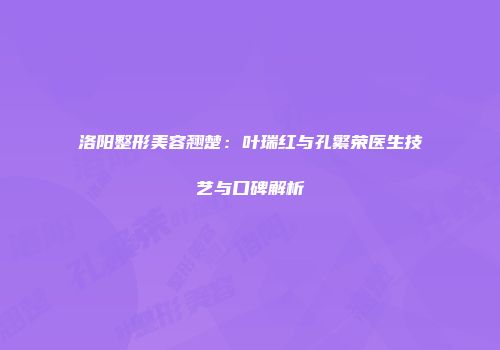 洛阳整形美容翘楚：叶瑞红与孔繁荣医生技艺与口碑解析