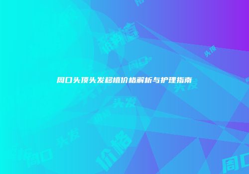 周口头顶头发移植价格解析与护理指南