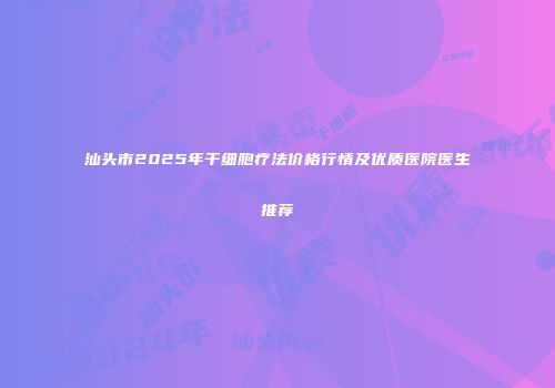 汕头市2025年干细胞疗法价格行情及优质医院医生推荐