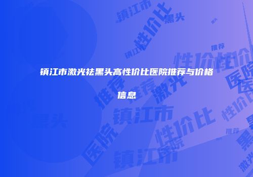 镇江市激光祛黑头高性价比医院推荐与价格信息