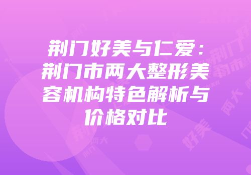 荆门好美与仁爱：荆门市两大整形美容机构特色解析与价格对比
