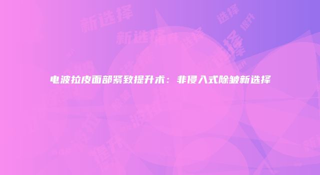电波拉皮面部紧致提升术：非侵入式除皱新选择