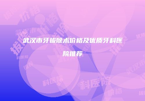 武汉市牙拔除术价格及优质牙科医院推荐