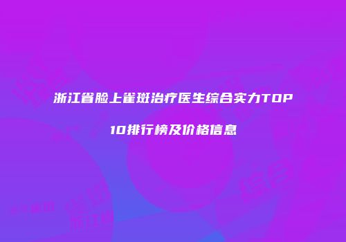 浙江省脸上雀斑治疗医生综合实力TOP10排行榜及价格信息