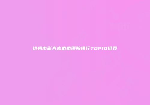 达州市彩光去痘痘医院排行TOP10推荐