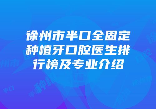 徐州市半口全固定种植牙口腔医生排行榜及专业介绍