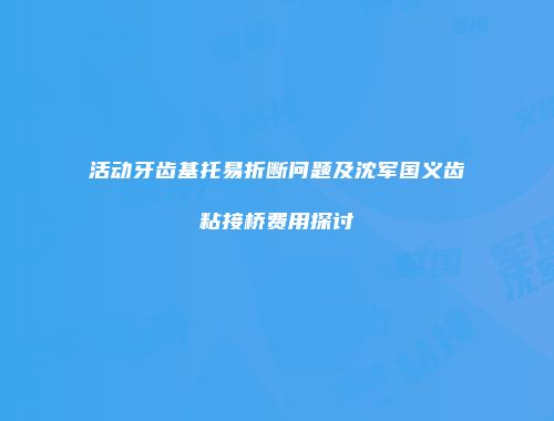 活动牙齿基托易折断问题及沈军国义齿粘接桥费用探讨